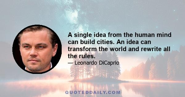 A single idea from the human mind can build cities. An idea can transform the world and rewrite all the rules.