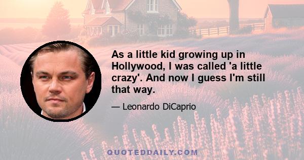 As a little kid growing up in Hollywood, I was called 'a little crazy'. And now I guess I'm still that way.