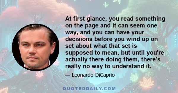 At first glance, you read something on the page and it can seem one way, and you can have your decisions before you wind up on set about what that set is supposed to mean, but until you're actually there doing them,