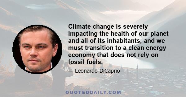 Climate change is severely impacting the health of our planet and all of its inhabitants, and we must transition to a clean energy economy that does not rely on fossil fuels.