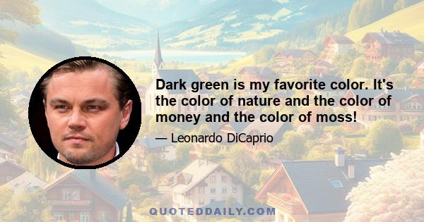 Dark green is my favorite color. It's the color of nature and the color of money and the color of moss!