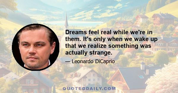 Dreams feel real while we're in them. It's only when we wake up that we realize something was actually strange.