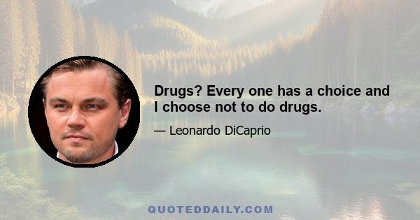 Drugs? Every one has a choice and I choose not to do drugs.