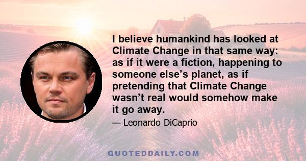 I believe humankind has looked at Climate Change in that same way: as if it were a fiction, happening to someone else’s planet, as if pretending that Climate Change wasn’t real would somehow make it go away.