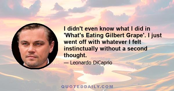 I didn't even know what I did in 'What's Eating Gilbert Grape'. I just went off with whatever I felt instinctually without a second thought.