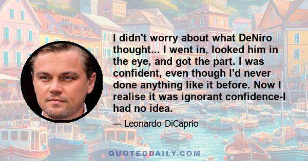 I didn't worry about what DeNiro thought... I went in, looked him in the eye, and got the part. I was confident, even though I'd never done anything like it before. Now I realise it was ignorant confidence-I had no idea.