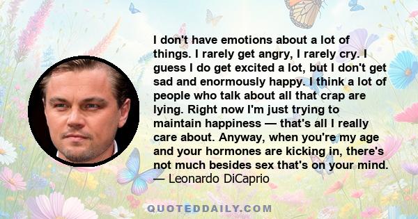 I don't have emotions about a lot of things. I rarely get angry, I rarely cry. I guess I do get excited a lot, but I don't get sad and enormously happy. I think a lot of people who talk about all that crap are lying.