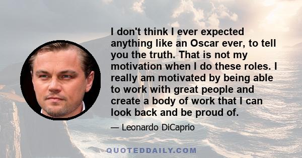 I don't think I ever expected anything like an Oscar ever, to tell you the truth. That is not my motivation when I do these roles. I really am motivated by being able to work with great people and create a body of work