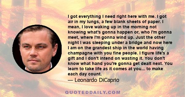 I got everything I need right here with me. I got air in my lungs, a few blank sheets of paper. I mean, I love waking up in the morning not knowing what's gonna happen or, who I'm gonna meet, where I'm gonna wind up.