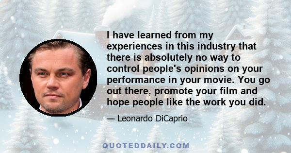 I have learned from my experiences in this industry that there is absolutely no way to control people's opinions on your performance in your movie. You go out there, promote your film and hope people like the work you