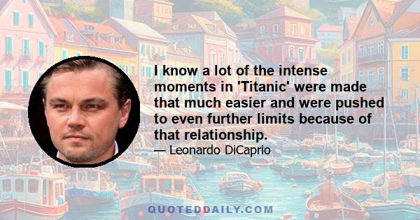 I know a lot of the intense moments in 'Titanic' were made that much easier and were pushed to even further limits because of that relationship.