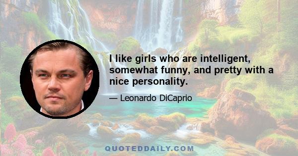 I like girls who are intelligent, somewhat funny, and pretty with a nice personality.