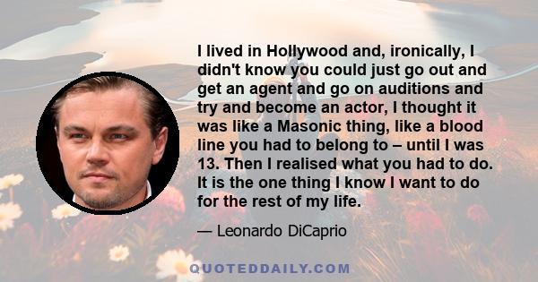 I lived in Hollywood and, ironically, I didn't know you could just go out and get an agent and go on auditions and try and become an actor, I thought it was like a Masonic thing, like a blood line you had to belong to – 