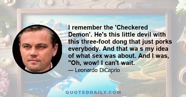 I remember the 'Checkered Demon'. He's this little devil with this three-foot dong that just porks everybody. And that wa s my idea of what sex was about. And I was, Oh, wow! I can't wait.