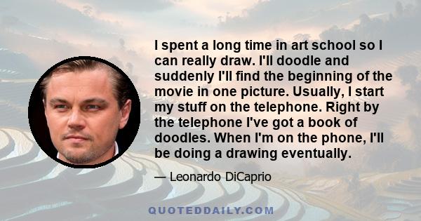 I spent a long time in art school so I can really draw. I'll doodle and suddenly I'll find the beginning of the movie in one picture. Usually, I start my stuff on the telephone. Right by the telephone I've got a book of 