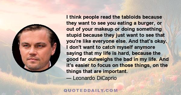 I think people read the tabloids because they want to see you eating a burger, or out of your makeup or doing something stupid because they just want to see that you're like everyone else. And that's okay. I don't want