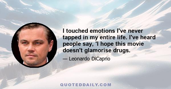 I touched emotions I've never tapped in my entire life. I've heard people say, 'I hope this movie doesn't glamorise drugs.