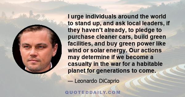 I urge individuals around the world to stand up, and ask local leaders, if they haven't already, to pledge to purchase cleaner cars, build green facilities, and buy green power like wind or solar energy. Our actions may 