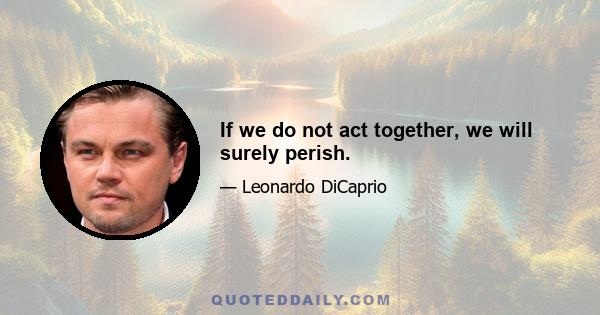 If we do not act together, we will surely perish.