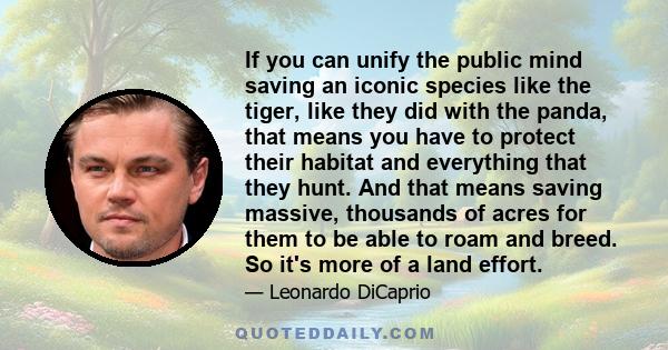 If you can unify the public mind saving an iconic species like the tiger, like they did with the panda, that means you have to protect their habitat and everything that they hunt. And that means saving massive,