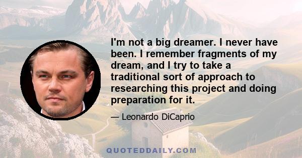 I'm not a big dreamer. I never have been. I remember fragments of my dream, and I try to take a traditional sort of approach to researching this project and doing preparation for it.