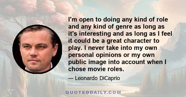 I'm open to doing any kind of role and any kind of genre as long as it's interesting and as long as I feel it could be a great character to play. I never take into my own personal opinions or my own public image into