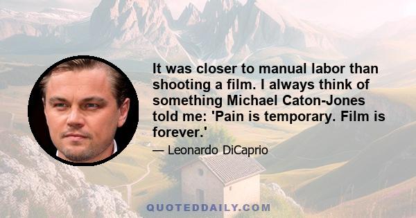 It was closer to manual labor than shooting a film. I always think of something Michael Caton-Jones told me: 'Pain is temporary. Film is forever.'