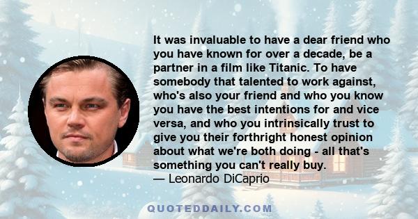 It was invaluable to have a dear friend who you have known for over a decade, be a partner in a film like Titanic. To have somebody that talented to work against, who's also your friend and who you know you have the