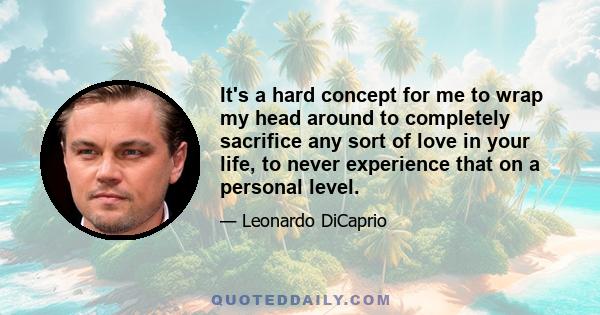 It's a hard concept for me to wrap my head around to completely sacrifice any sort of love in your life, to never experience that on a personal level.