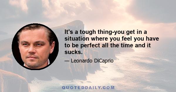 It's a tough thing-you get in a situation where you feel you have to be perfect all the time and it sucks.