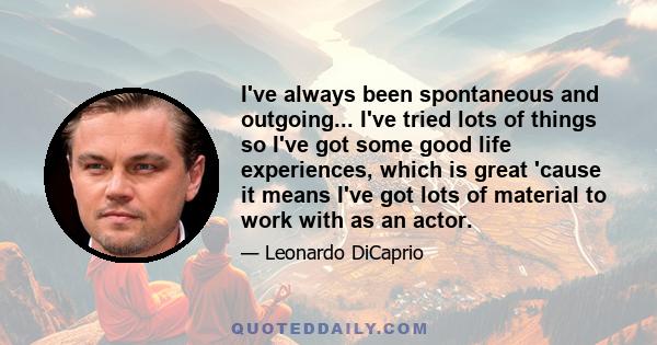 I've always been spontaneous and outgoing... I've tried lots of things so I've got some good life experiences, which is great 'cause it means I've got lots of material to work with as an actor.