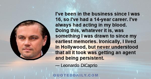 I've been in the business since I was 16, so I've had a 14-year career. I've always had acting in my blood. Doing this, whatever it is, was something I was drawn to since my earliest memories. Ironically, I lived in