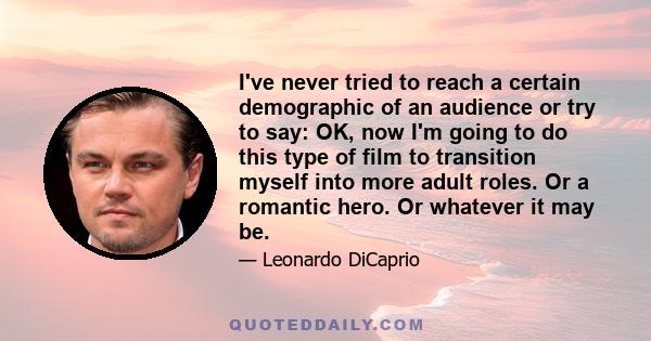 I've never tried to reach a certain demographic of an audience or try to say: OK, now I'm going to do this type of film to transition myself into more adult roles. Or a romantic hero. Or whatever it may be.