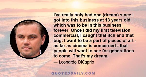 I've really only had one (dream) since I got into this business at 13 years old, which was to be in this business forever. Once I did my first television commercial, I caught that itch and that bug. I want to be a part