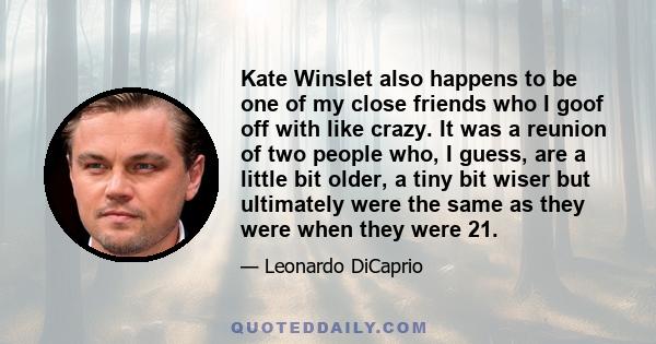 Kate Winslet also happens to be one of my close friends who I goof off with like crazy. It was a reunion of two people who, I guess, are a little bit older, a tiny bit wiser but ultimately were the same as they were