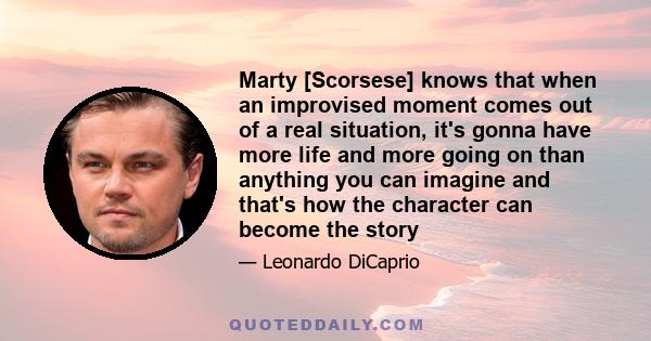 Marty [Scorsese] knows that when an improvised moment comes out of a real situation, it's gonna have more life and more going on than anything you can imagine and that's how the character can become the story