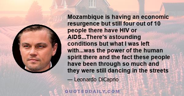 Mozambique is having an economic resurgence but still four out of 10 people there have HIV or AIDS...There's astounding conditions but what I was left with...was the power of the human spirit there and the fact these