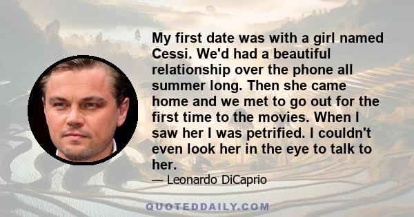 My first date was with a girl named Cessi. We'd had a beautiful relationship over the phone all summer long. Then she came home and we met to go out for the first time to the movies. When I saw her I was petrified. I