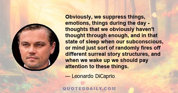 Obviously, we suppress things, emotions, things during the day - thoughts that we obviously haven't thought through enough, and in that state of sleep when our subconscious, or mind just sort of randomly fires off