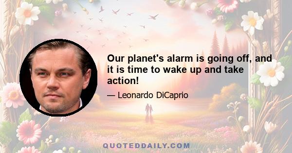 Our planet's alarm is going off, and it is time to wake up and take action!