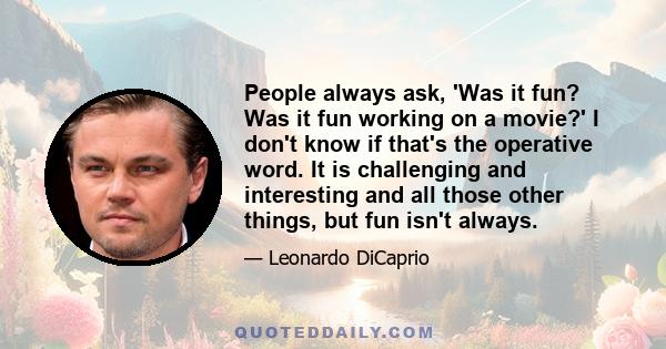 People always ask, 'Was it fun? Was it fun working on a movie?' I don't know if that's the operative word. It is challenging and interesting and all those other things, but fun isn't always.