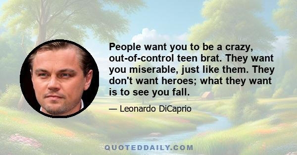 People want you to be a crazy, out-of-control teen brat. They want you miserable, just like them. They don't want heroes; what they want is to see you fall.