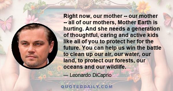 Right now, our mother -- our mother -- all of our mothers, Mother Earth is hurting. And she needs a generation of thoughtful, caring and active kids like all of you to protect her for the future. You can help us win the 