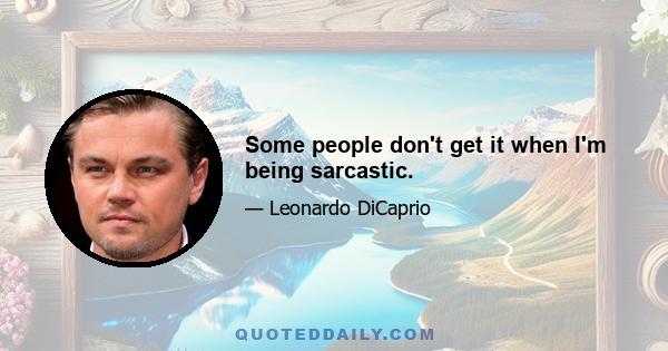 Some people don't get it when I'm being sarcastic.