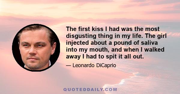 The first kiss I had was the most disgusting thing in my life. The girl injected about a pound of saliva into my mouth, and when I walked away I had to spit it all out.