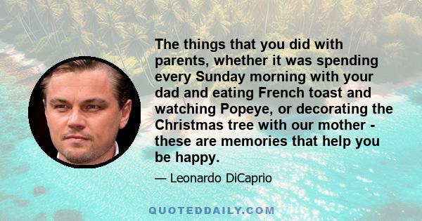 The things that you did with parents, whether it was spending every Sunday morning with your dad and eating French toast and watching Popeye, or decorating the Christmas tree with our mother - these are memories that