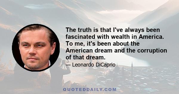 The truth is that I've always been fascinated with wealth in America. To me, it's been about the American dream and the corruption of that dream.