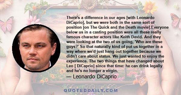 There's a difference in our ages [with Leonardo DiCaprio], but we were both in the same sort of position [on The Quick and the Death movie].Everyone below us in a casting position were all these really famous character
