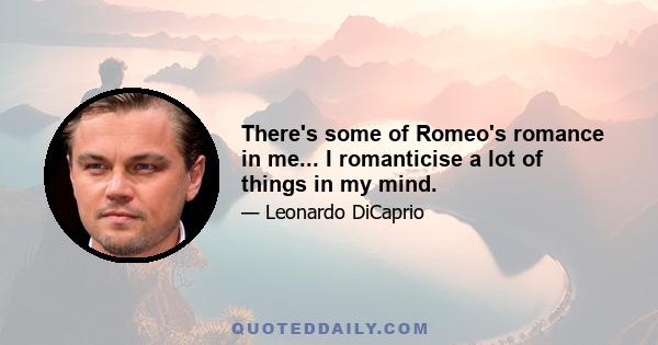 There's some of Romeo's romance in me... I romanticise a lot of things in my mind.