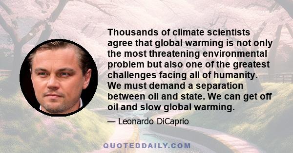 Thousands of climate scientists agree that global warming is not only the most threatening environmental problem but also one of the greatest challenges facing all of humanity. We must demand a separation between oil